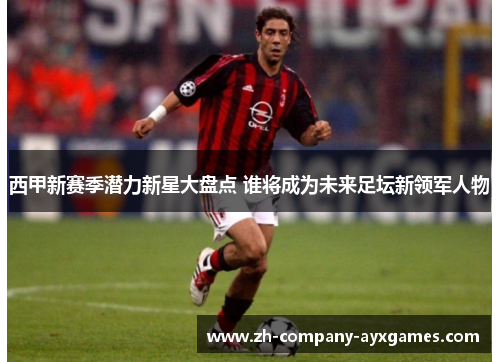 西甲新赛季潜力新星大盘点 谁将成为未来足坛新领军人物 西甲新赛季潜力新星大盘点 谁将成为未来足坛新领军人物