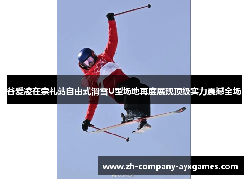 谷爱凌在崇礼站自由式滑雪U型场地再度展现顶级实力震撼全场