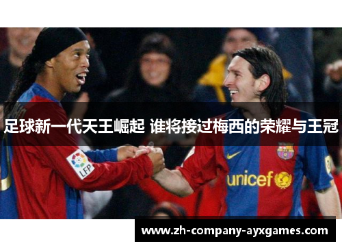足球新一代天王崛起 谁将接过梅西的荣耀与王冠