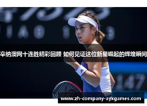 辛纳澳网十连胜精彩回顾 如何见证这位新星崛起的辉煌瞬间