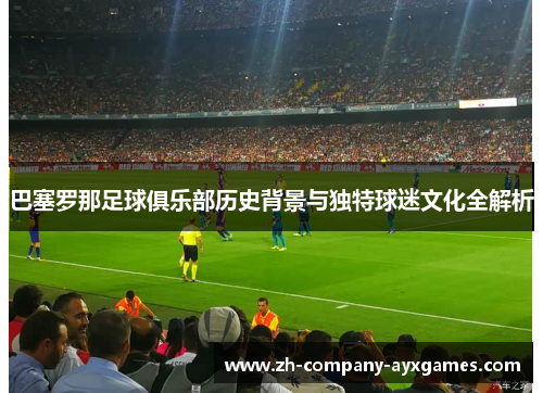 巴塞罗那足球俱乐部历史背景与独特球迷文化全解析 巴塞罗那足球俱乐部历史背景与独特球迷文化全解析