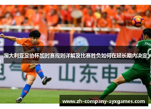 澳大利亚足协杯加时赛规则详解及比赛胜负如何在延长期内决定