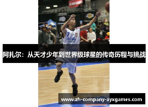 阿扎尔：从天才少年到世界级球星的传奇历程与挑战