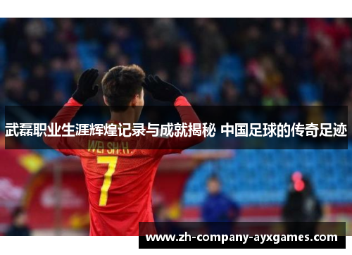 武磊职业生涯辉煌记录与成就揭秘 中国足球的传奇足迹 武磊职业生涯辉煌记录与成就揭秘 中国足球的传奇足迹