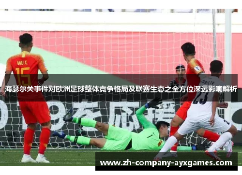 海瑟尔关事件对欧洲足球整体竞争格局及联赛生态之全方位深远影响解析 海瑟尔关事件对欧洲足球整体竞争格局及联赛生态之全方位深远影响解析