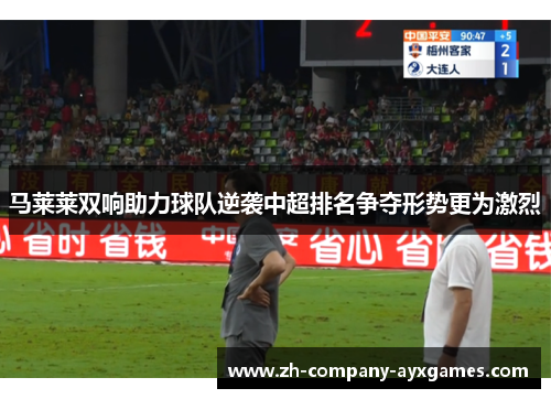马莱莱双响助力球队逆袭中超排名争夺形势更为激烈