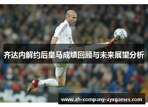 齐达内解约后皇马成绩回顾与未来展望分析