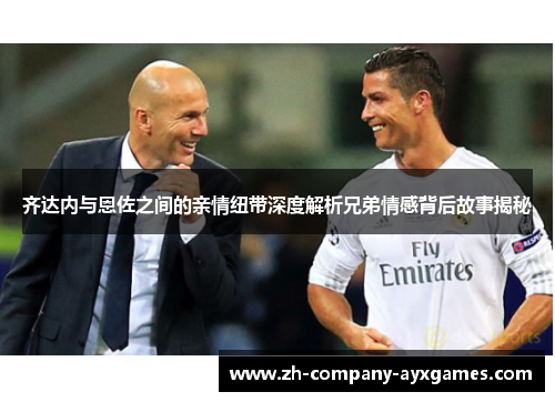 齐达内与恩佐之间的亲情纽带深度解析兄弟情感背后故事揭秘