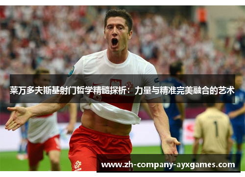 莱万多夫斯基射门哲学精髓探析：力量与精准完美融合的艺术