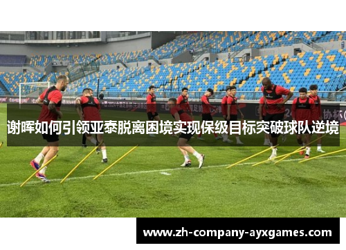 谢晖如何引领亚泰脱离困境实现保级目标突破球队逆境