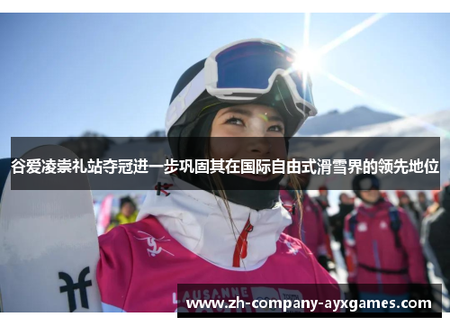 谷爱凌崇礼站夺冠进一步巩固其在国际自由式滑雪界的领先地位 谷爱凌崇礼站夺冠进一步巩固其在国际自由式滑雪界的领先地位