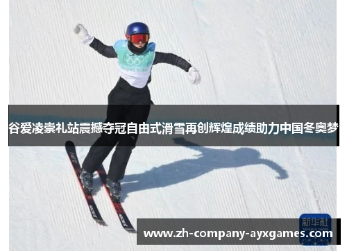 谷爱凌崇礼站震撼夺冠自由式滑雪再创辉煌成绩助力中国冬奥梦 谷爱凌崇礼站震撼夺冠自由式滑雪再创辉煌成绩助力中国冬奥梦