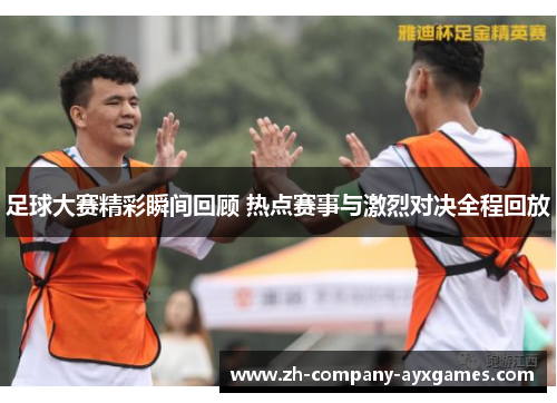 足球大赛精彩瞬间回顾 热点赛事与激烈对决全程回放