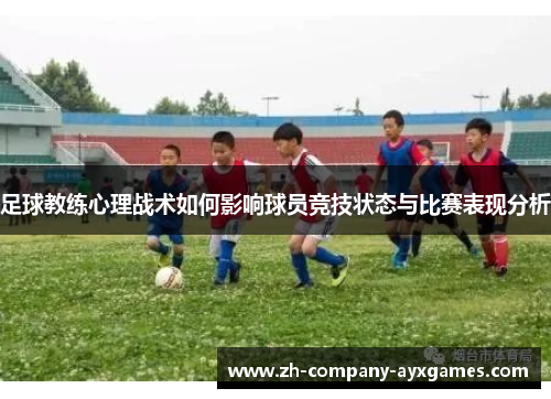 足球教练心理战术如何影响球员竞技状态与比赛表现分析 足球教练心理战术如何影响球员竞技状态与比赛表现分析