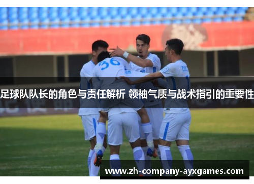 足球队队长的角色与责任解析 领袖气质与战术指引的重要性