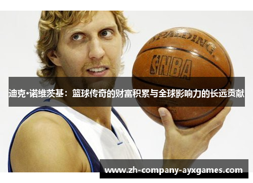 迪克·诺维茨基:篮球传奇的财富积累与全球影响力的长远贡献 迪克·诺维茨基:篮球传奇的财富积累与全球影响力的长远贡献