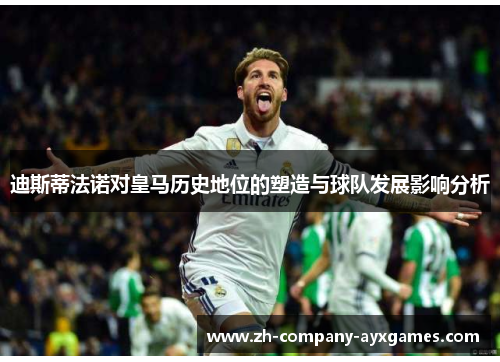 迪斯蒂法诺对皇马历史地位的塑造与球队发展影响分析 迪斯蒂法诺对皇马历史地位的塑造与球队发展影响分析