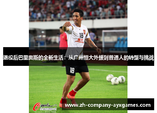 退役后巴里奥斯的全新生活:从广州恒大外援到普通人的转型与挑战 退役后巴里奥斯的全新生活:从广州恒大外援到普通人的转型与挑战