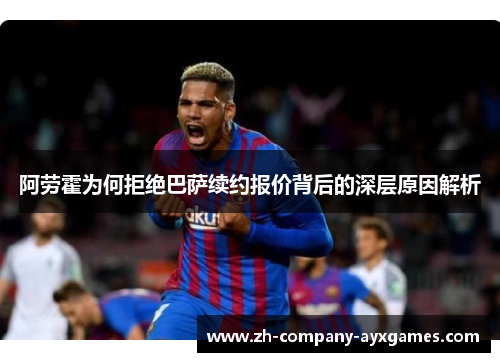 阿劳霍为何拒绝巴萨续约报价背后的深层原因解析