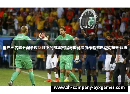 世界杯名额分配争议回顾下的密集赛程与板凳深度考验各队应对策略解析