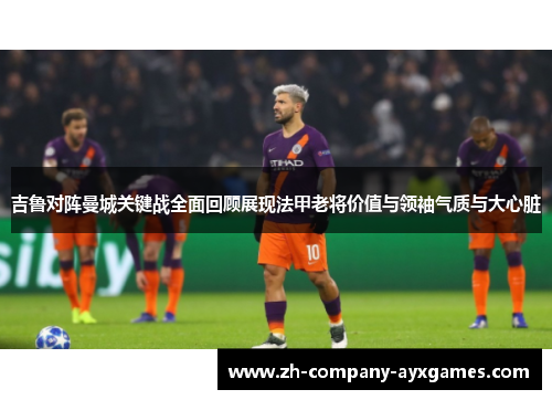 吉鲁对阵曼城关键战全面回顾展现法甲老将价值与领袖气质与大心脏