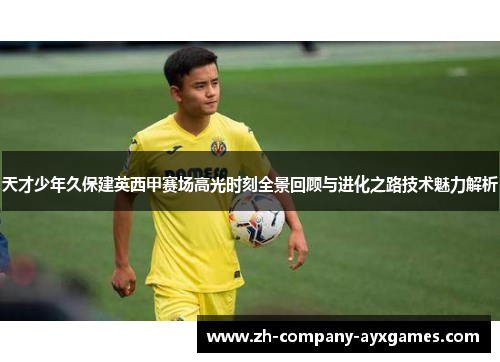 天才少年久保建英西甲赛场高光时刻全景回顾与进化之路技术魅力解析 天才少年久保建英西甲赛场高光时刻全景回顾与进化之路技术魅力解析