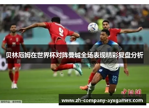 贝林厄姆在世界杯对阵曼城全场表现精彩复盘分析