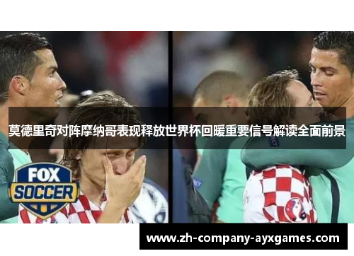 莫德里奇对阵摩纳哥表现释放世界杯回暖重要信号解读全面前景 莫德里奇对阵摩纳哥表现释放世界杯回暖重要信号解读全面前景