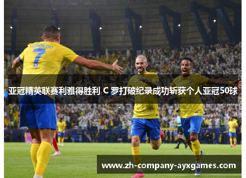 亚冠精英联赛利雅得胜利 C 罗打破纪录成功斩获个人亚冠50球