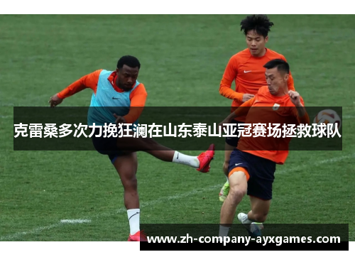 克雷桑多次力挽狂澜在山东泰山亚冠赛场拯救球队