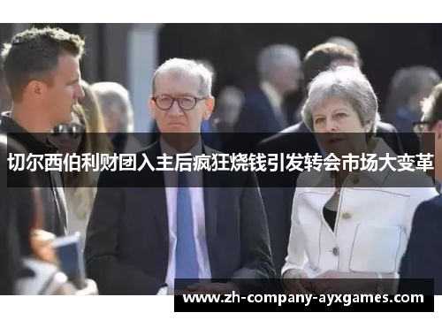 切尔西伯利财团入主后疯狂烧钱引发转会市场大变革