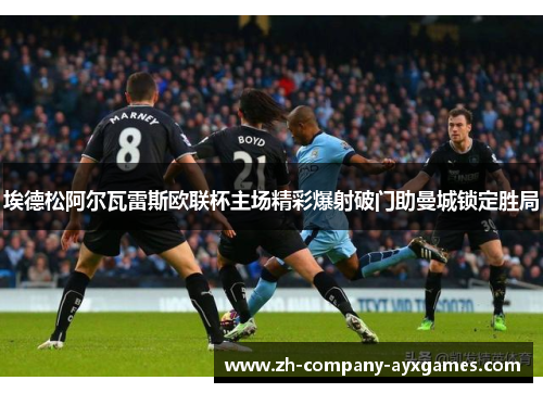 埃德松阿尔瓦雷斯欧联杯主场精彩爆射破门助曼城锁定胜局