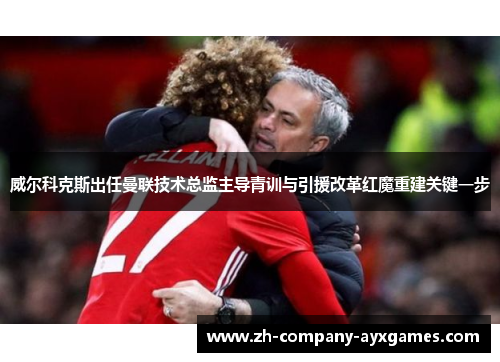 威尔科克斯出任曼联技术总监主导青训与引援改革红魔重建关键一步 威尔科克斯出任曼联技术总监主导青训与引援改革红魔重建关键一步