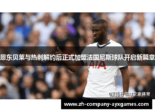 恩东贝莱与热刺解约后正式加盟法国尼斯球队开启新篇章