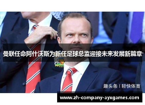 曼联任命阿什沃斯为新任足球总监迎接未来发展新篇章