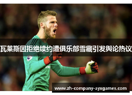 瓦莱斯因拒绝续约遭俱乐部雪藏引发舆论热议