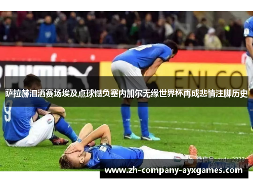 萨拉赫泪洒赛场埃及点球憾负塞内加尔无缘世界杯再成悲情注脚历史