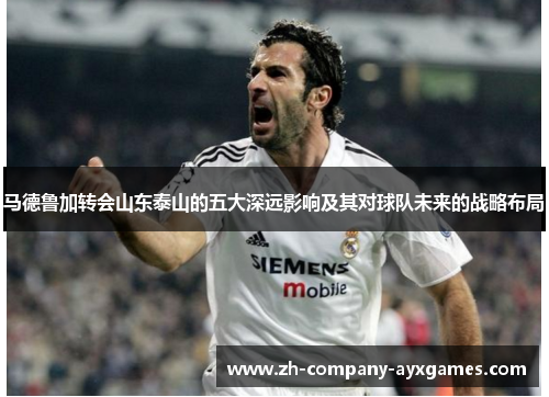 马德鲁加转会山东泰山的五大深远影响及其对球队未来的战略布局