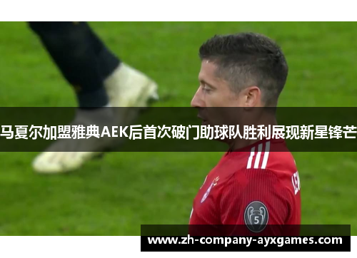 马夏尔加盟雅典AEK后首次破门助球队胜利展现新星锋芒