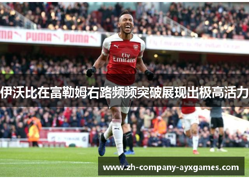 伊沃比在富勒姆右路频频突破展现出极高活力