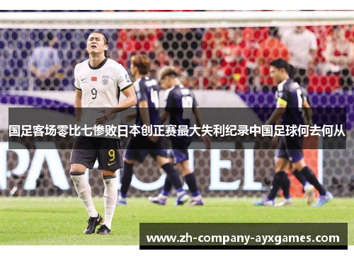 国足客场零比七惨败日本创正赛最大失利纪录中国足球何去何从