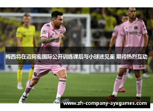梅西将在迈阿密国际公开训练课后与小球迷见面 期待热烈互动 梅西将在迈阿密国际公开训练课后与小球迷见面 期待热烈互动