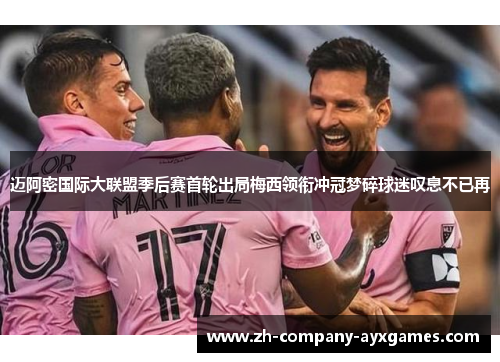 迈阿密国际大联盟季后赛首轮出局梅西领衔冲冠梦碎球迷叹息不已再 迈阿密国际大联盟季后赛首轮出局梅西领衔冲冠梦碎球迷叹息不已再