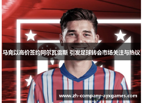 马竞以高价签约阿尔瓦雷斯 引发足球转会市场关注与热议 马竞以高价签约阿尔瓦雷斯 引发足球转会市场关注与热议