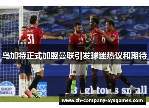 乌加特正式加盟曼联引发球迷热议和期待