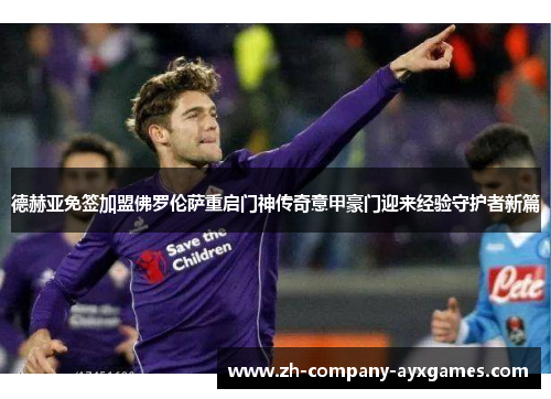 德赫亚免签加盟佛罗伦萨重启门神传奇意甲豪门迎来经验守护者新篇 德赫亚免签加盟佛罗伦萨重启门神传奇意甲豪门迎来经验守护者新篇